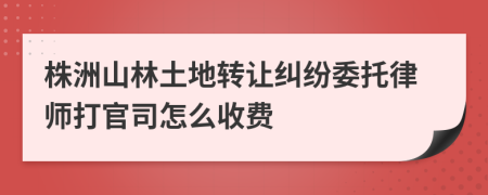 株洲山林土地转让纠纷委托律师打官司怎么收费