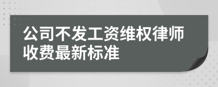 公司不发工资维权律师收费最新标准