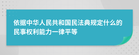 依据中华人民共和国民法典规定什么的民事权利能力一律平等