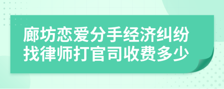廊坊恋爱分手经济纠纷找律师打官司收费多少