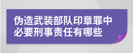 伪造武装部队印章罪中必要刑事责任有哪些