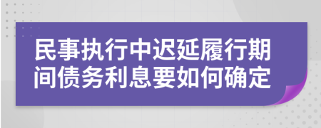 民事执行中迟延履行期间债务利息要如何确定