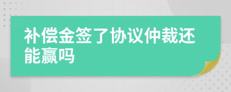 补偿金签了协议仲裁还能赢吗