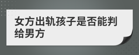 女方出轨孩子是否能判给男方       