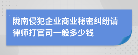 陇南侵犯企业商业秘密纠纷请律师打官司一般多少钱