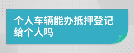 个人车辆能办抵押登记给个人吗