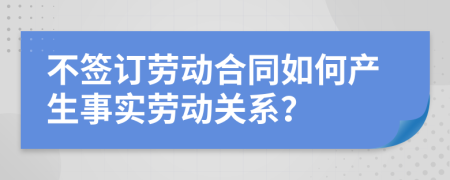 不签订劳动合同如何产生事实劳动关系？