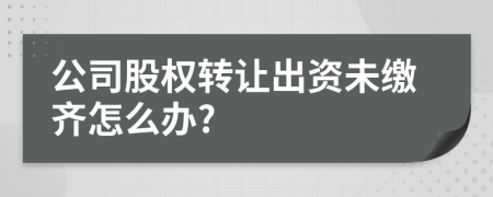 公司股权转让出资未缴齐怎么办?