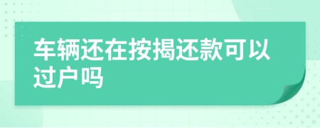 车辆还在按揭还款可以过户吗