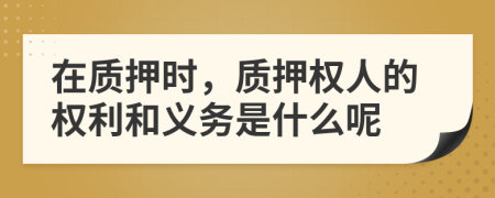 在质押时，质押权人的权利和义务是什么呢