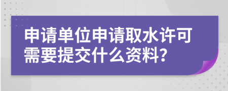 申请单位申请取水许可需要提交什么资料？