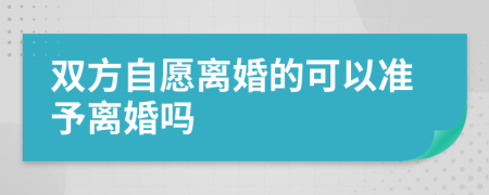 双方自愿离婚的可以准予离婚吗