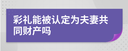 彩礼能被认定为夫妻共同财产吗