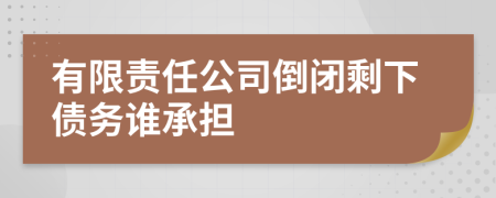 有限责任公司倒闭剩下债务谁承担