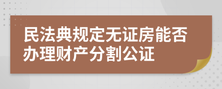 民法典规定无证房能否办理财产分割公证