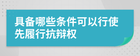 具备哪些条件可以行使先履行抗辩权