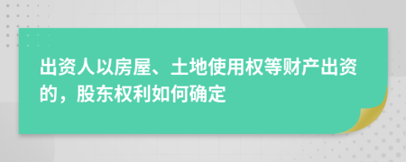 出资人以房屋、土地使用权等财产出资的，股东权利如何确定