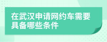 在武汉申请网约车需要具备哪些条件