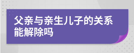 父亲与亲生儿子的关系能解除吗