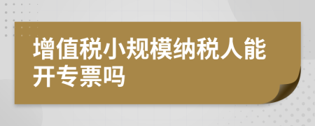 增值税小规模纳税人能开专票吗