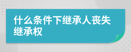 什么条件下继承人丧失继承权