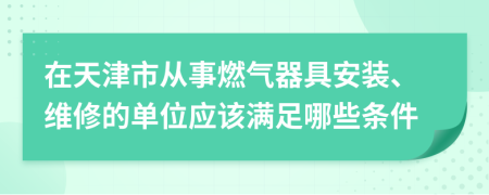 在天津市从事燃气器具安装、维修的单位应该满足哪些条件