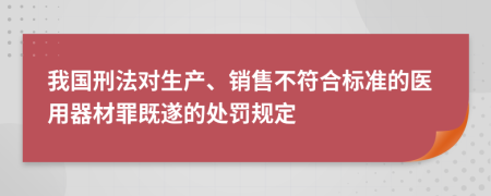 我国刑法对生产、销售不符合标准的医用器材罪既遂的处罚规定