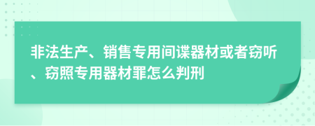 非法生产、销售专用间谍器材或者窃听、窃照专用器材罪怎么判刑