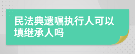 民法典遗嘱执行人可以填继承人吗