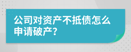 公司对资产不抵债怎么申请破产？