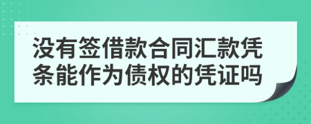 没有签借款合同汇款凭条能作为债权的凭证吗