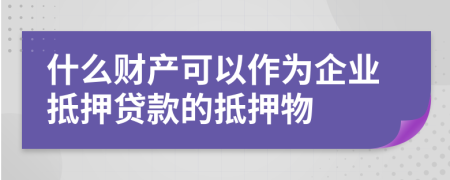 什么财产可以作为企业抵押贷款的抵押物