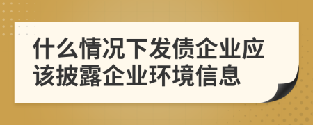 什么情况下发债企业应该披露企业环境信息