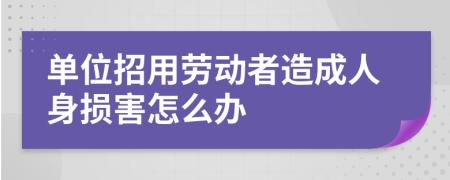 单位招用劳动者造成人身损害怎么办