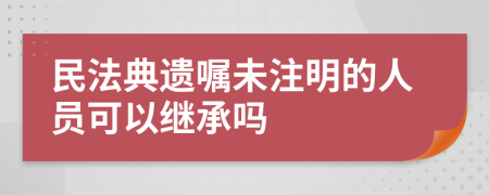 民法典遗嘱未注明的人员可以继承吗