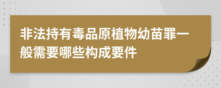 非法持有毒品原植物幼苗罪一般需要哪些构成要件