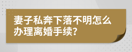 妻子私奔下落不明怎么办理离婚手续？