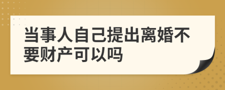 当事人自己提出离婚不要财产可以吗