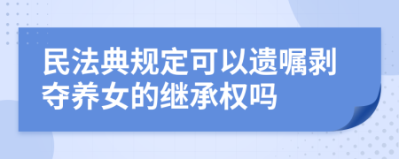 民法典规定可以遗嘱剥夺养女的继承权吗