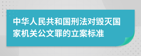 中华人民共和国刑法对毁灭国家机关公文罪的立案标准