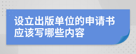 设立出版单位的申请书应该写哪些内容