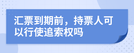 汇票到期前，持票人可以行使追索权吗