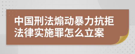 中国刑法煽动暴力抗拒法律实施罪怎么立案