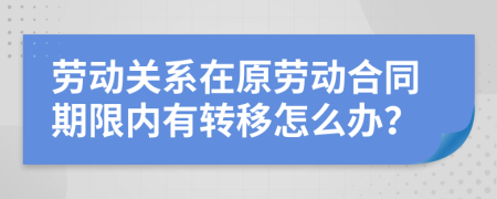 劳动关系在原劳动合同期限内有转移怎么办？