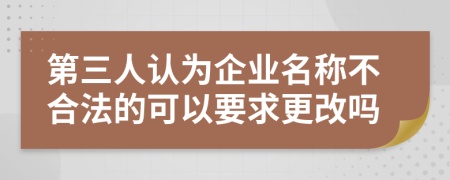 第三人认为企业名称不合法的可以要求更改吗