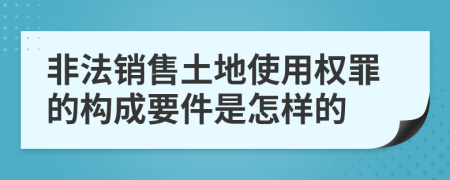 非法销售土地使用权罪的构成要件是怎样的