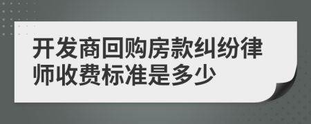 开发商回购房款纠纷律师收费标准是多少