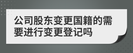 公司股东变更国籍的需要进行变更登记吗