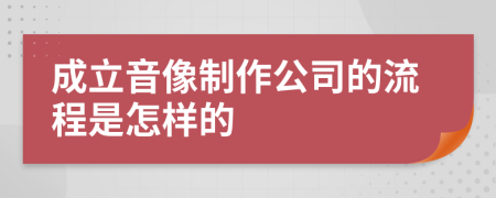 成立音像制作公司的流程是怎样的