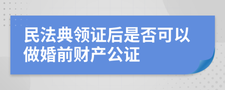 民法典领证后是否可以做婚前财产公证